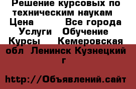 Решение курсовых по техническим наукам › Цена ­ 100 - Все города Услуги » Обучение. Курсы   . Кемеровская обл.,Ленинск-Кузнецкий г.